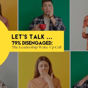 Let’s Talk… 79% Disengaged: The Leadership Wake-Up Call